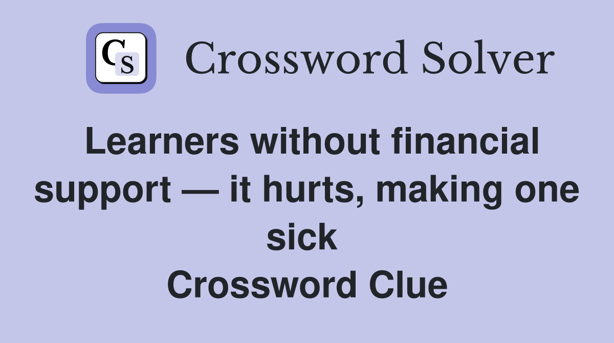 Learners without financial support — it hurts, making one sick  Crossword Clue