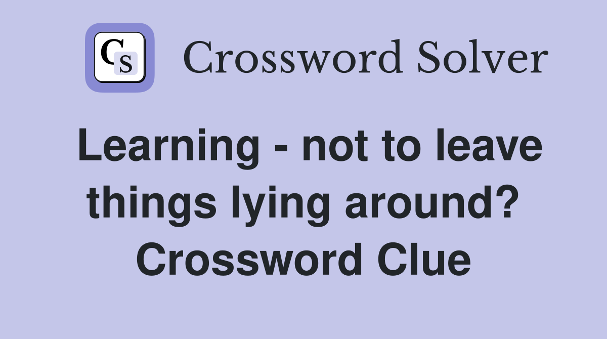 Learning - not to leave things lying around? Crossword Clue