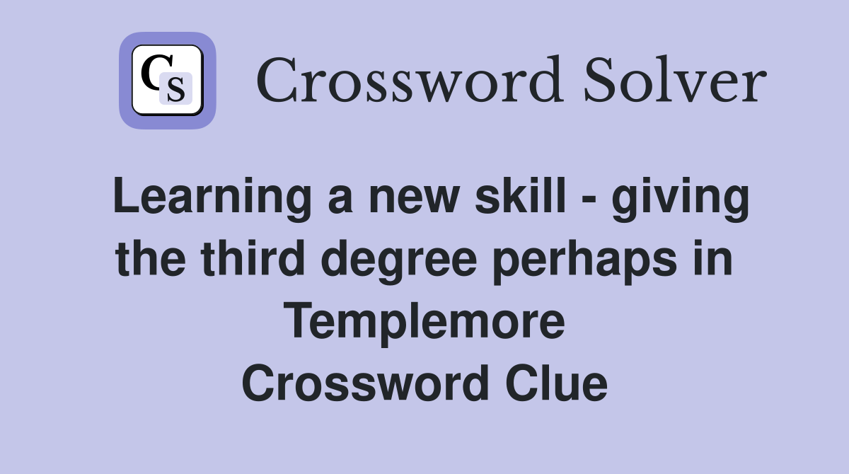 Learning a new skill - giving the third degree perhaps in Templemore Crossword Clue