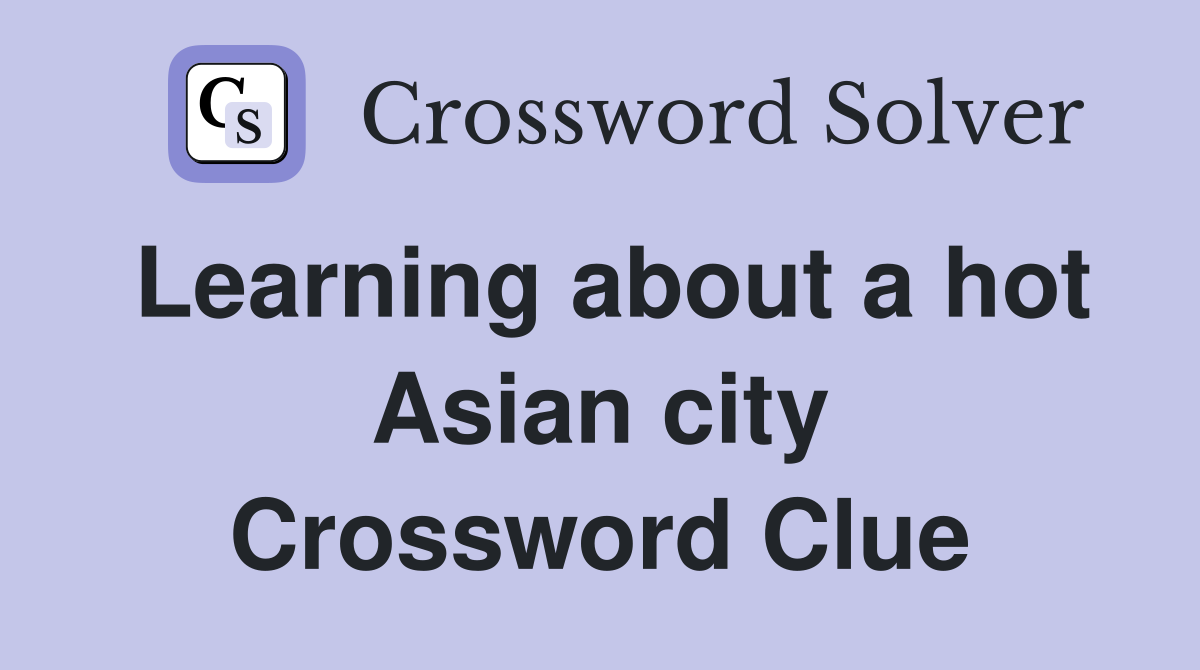Learning about a hot Asian city Crossword Clue