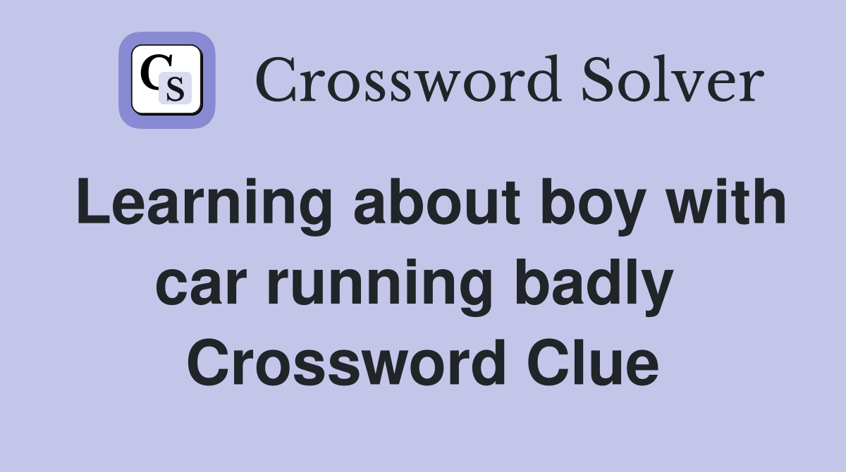 Learning about boy with car running badly  Crossword Clue