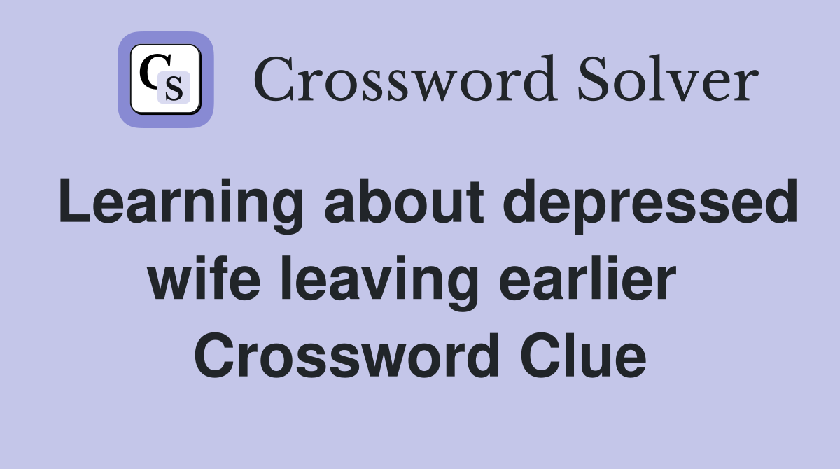 Learning about depressed wife leaving earlier  Crossword Clue