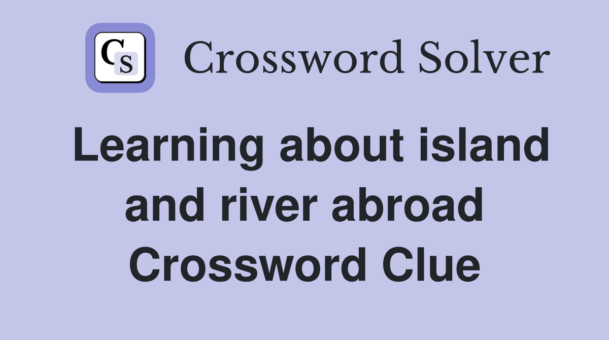Learning about island and river abroad Crossword Clue