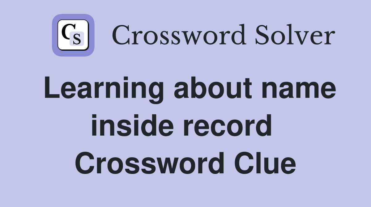 Learning about name inside record  Crossword Clue