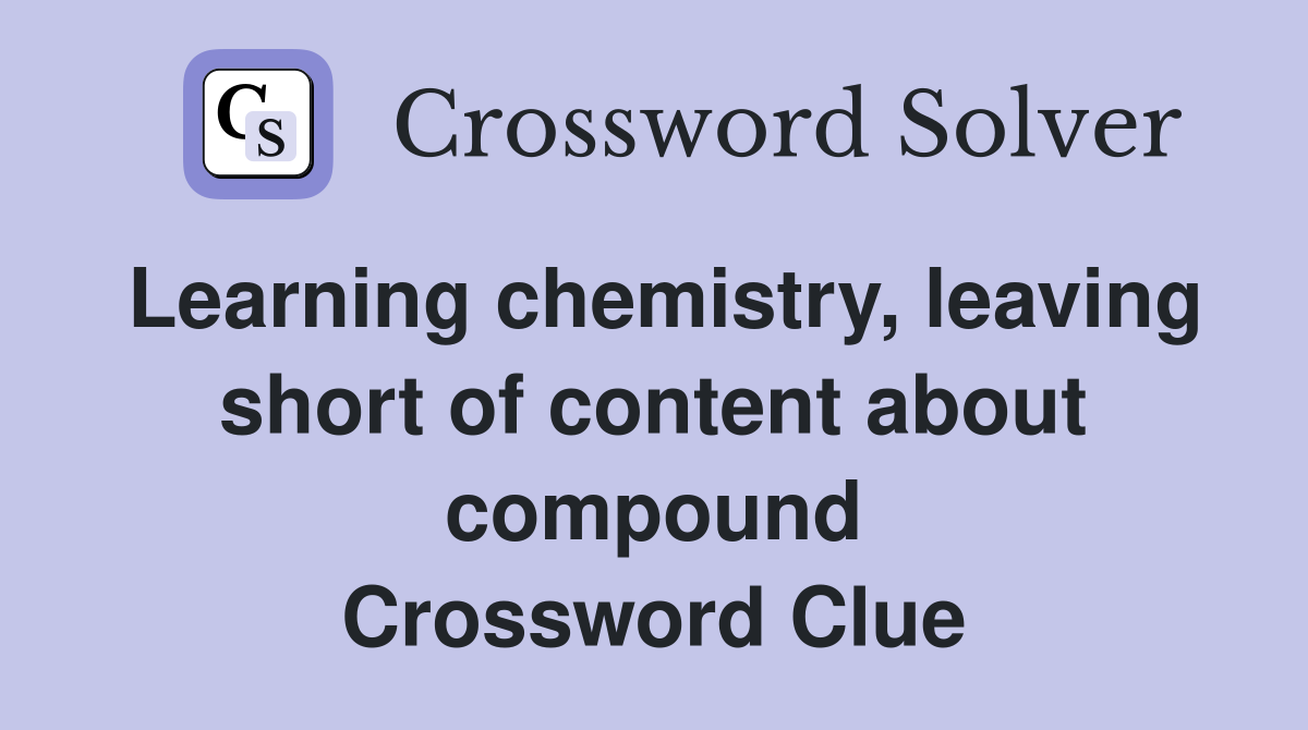 Learning chemistry, leaving short of content about compound Crossword Clue