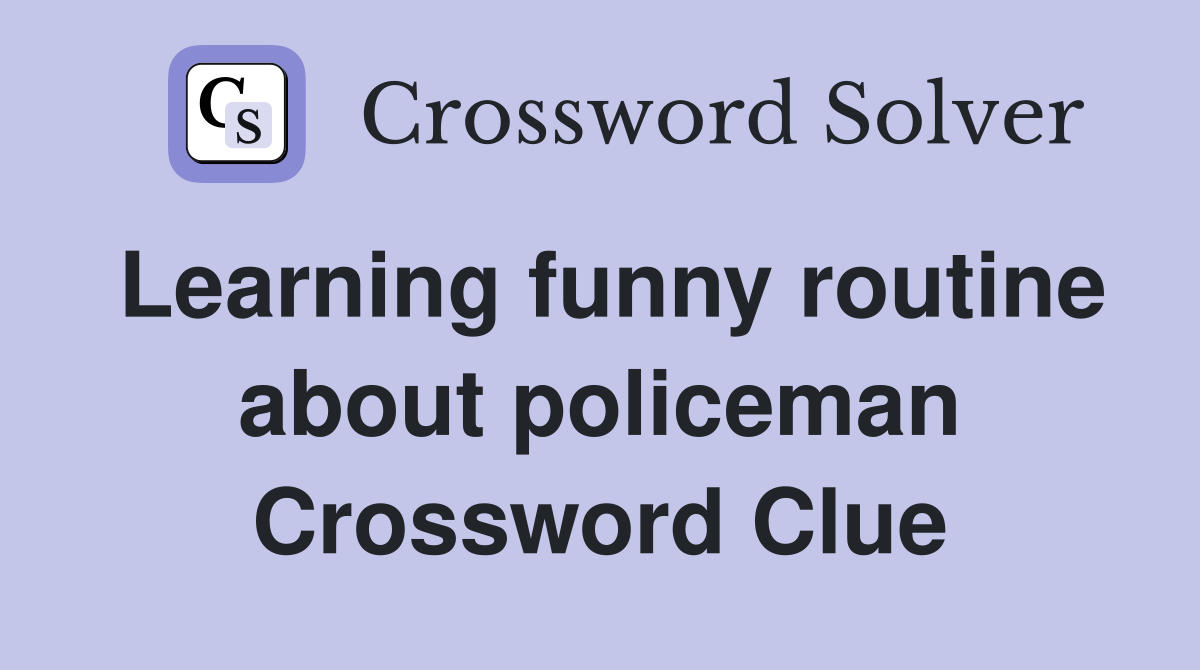 Learning funny routine about policeman Crossword Clue