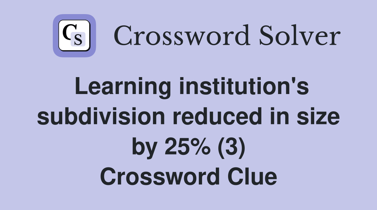 Learning institution's subdivision reduced in size by 25% (3) Crossword Clue