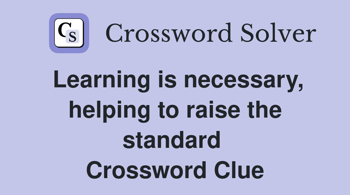 Learning is necessary, helping to raise the standard  Crossword Clue