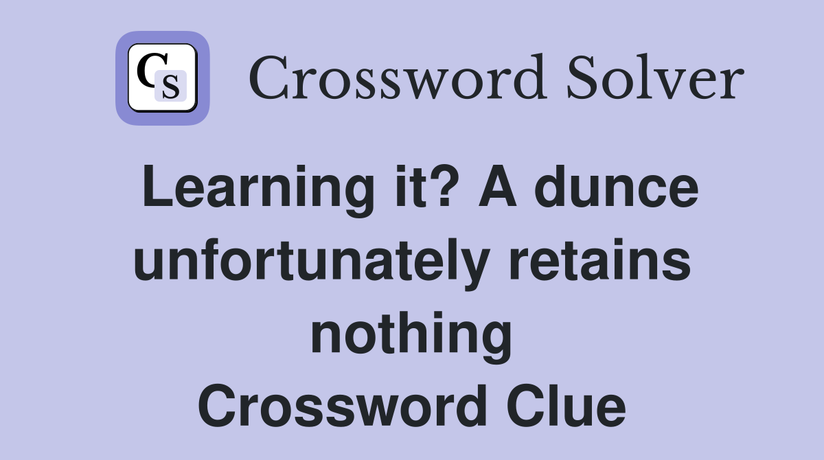 Learning it? A dunce unfortunately retains nothing Crossword Clue