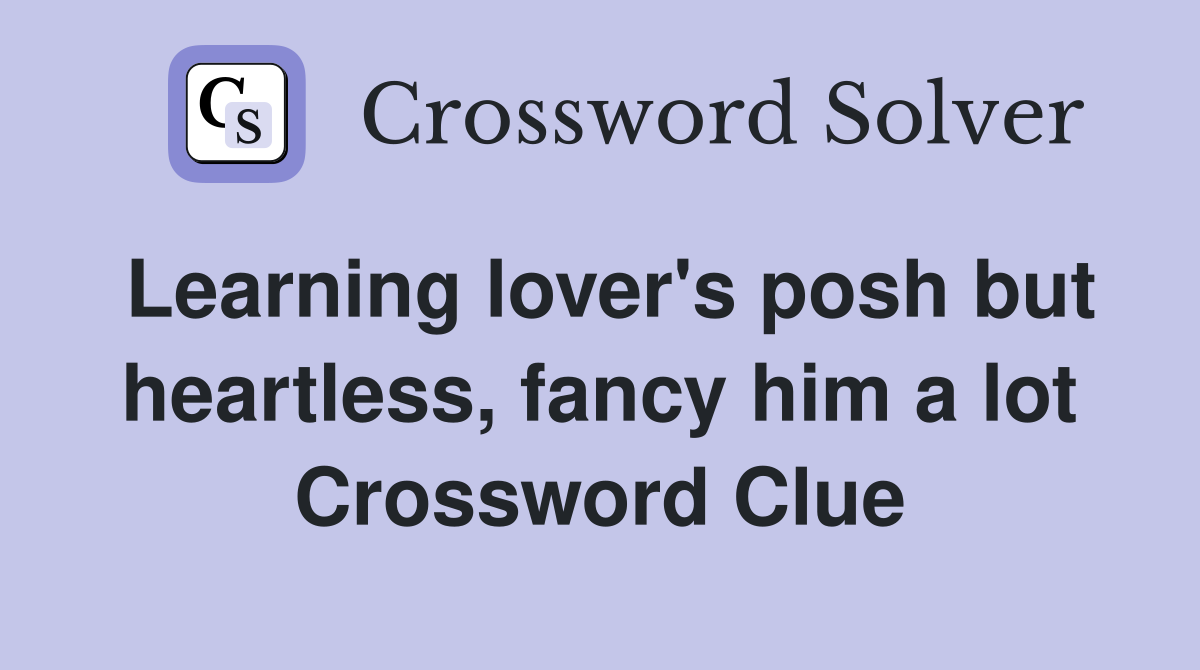 Learning lover's posh but heartless, fancy him a lot Crossword Clue