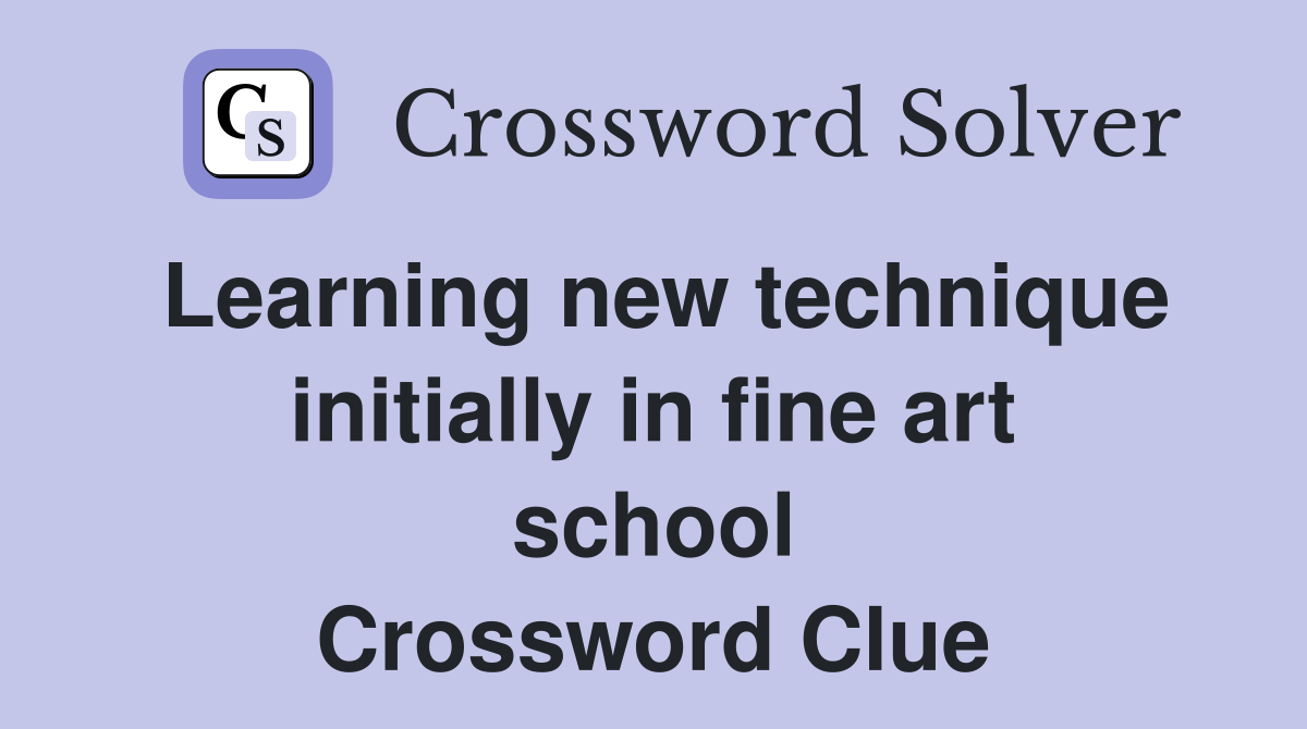 Learning new technique initially in fine art school Crossword Clue