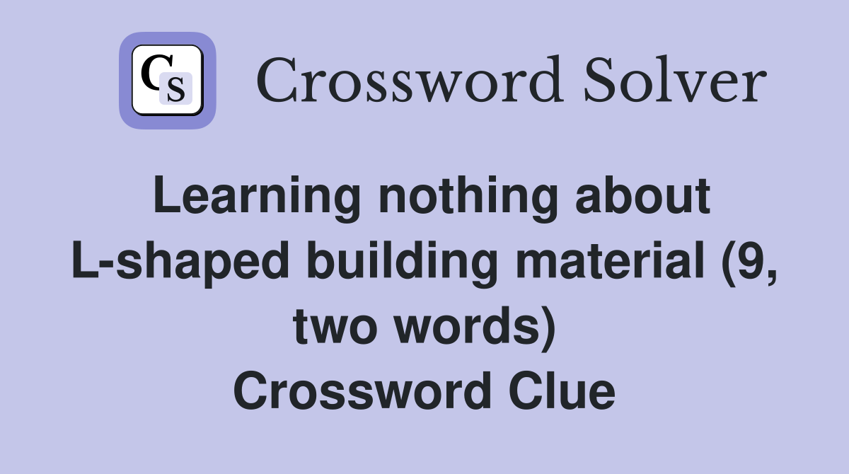 Learning nothing about L-shaped building material (9, two words) Crossword Clue