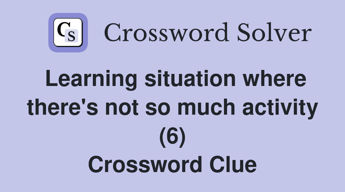 Learning situation where there's not so much activity (6) Crossword Clue