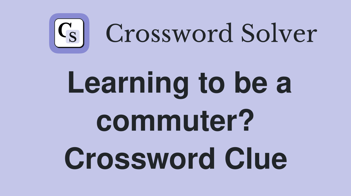Learning to be a commuter? Crossword Clue