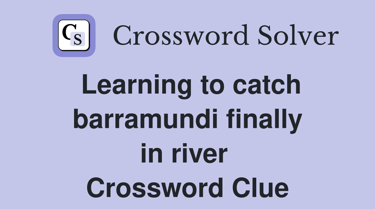 Learning to catch barramundi finally in river  Crossword Clue