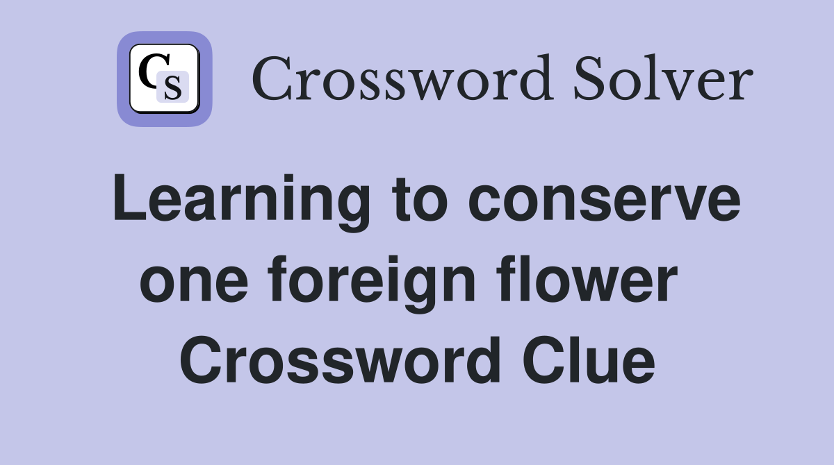 Learning to conserve one foreign flower  Crossword Clue