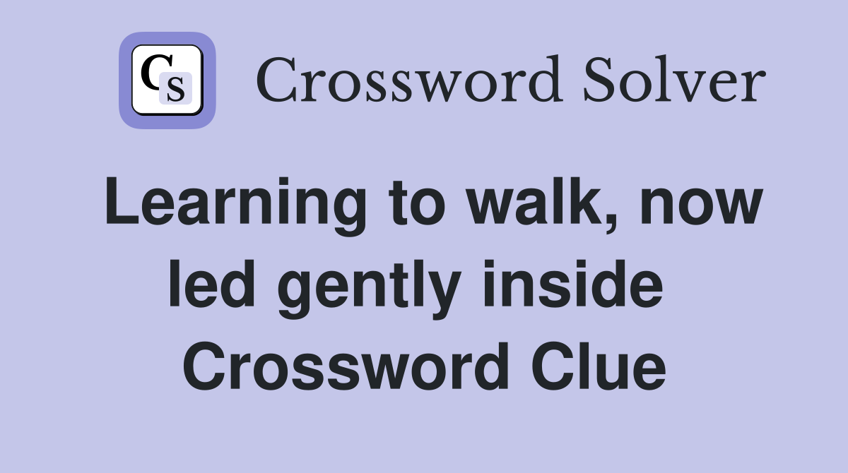 Learning to walk, now led gently inside  Crossword Clue