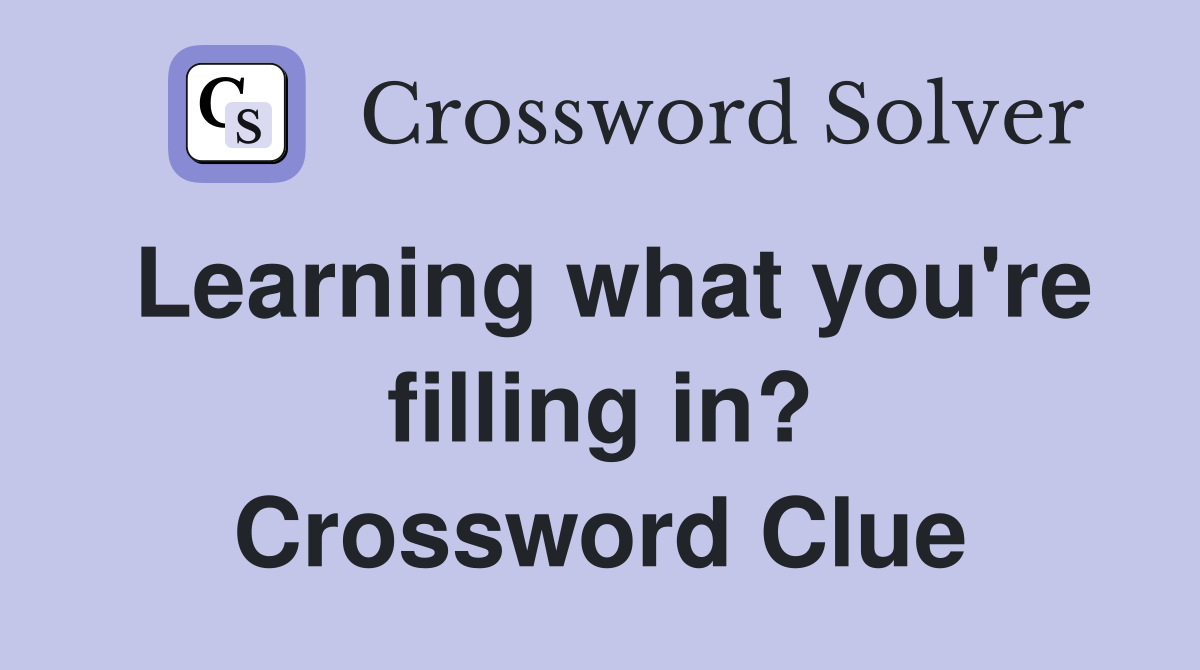 Learning what you're filling in? Crossword Clue