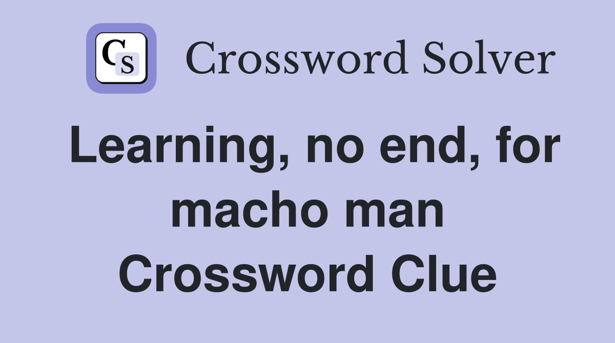 Learning, no end, for macho man Crossword Clue