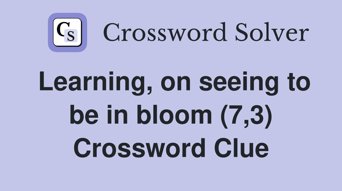 Learning, on seeing to be in bloom (7,3) Crossword Clue
