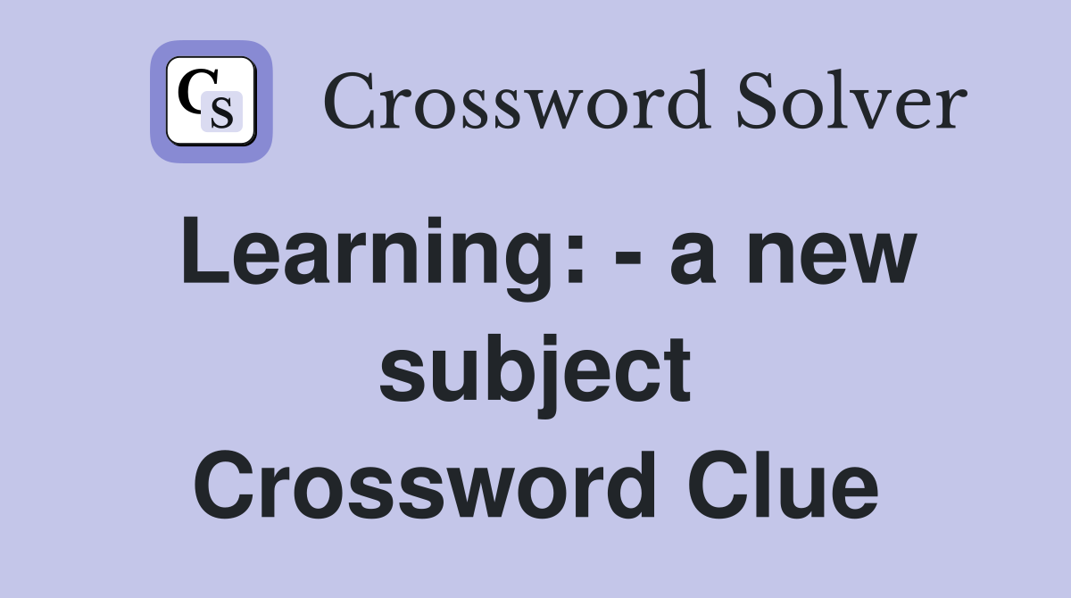 Learning: - a new subject Crossword Clue
