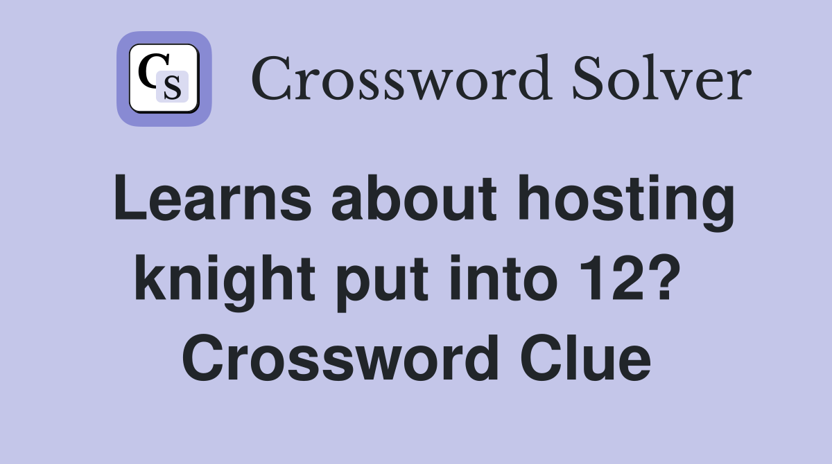 Learns about hosting knight put into 12?  Crossword Clue