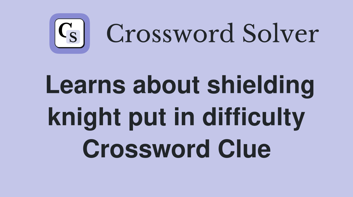 Learns about shielding knight put in difficulty Crossword Clue