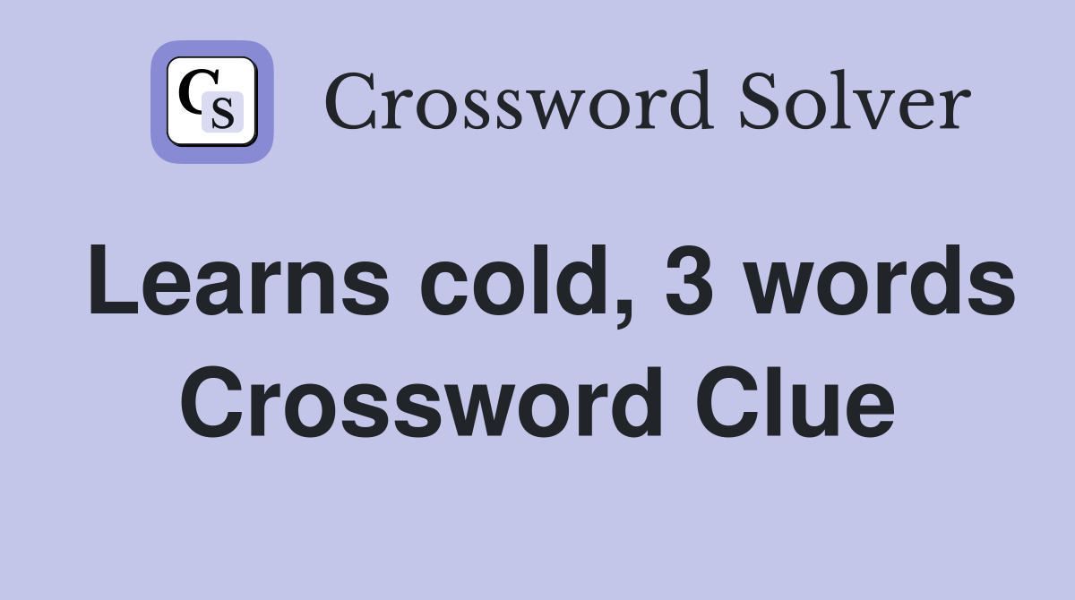 Learns cold, 3 words Crossword Clue