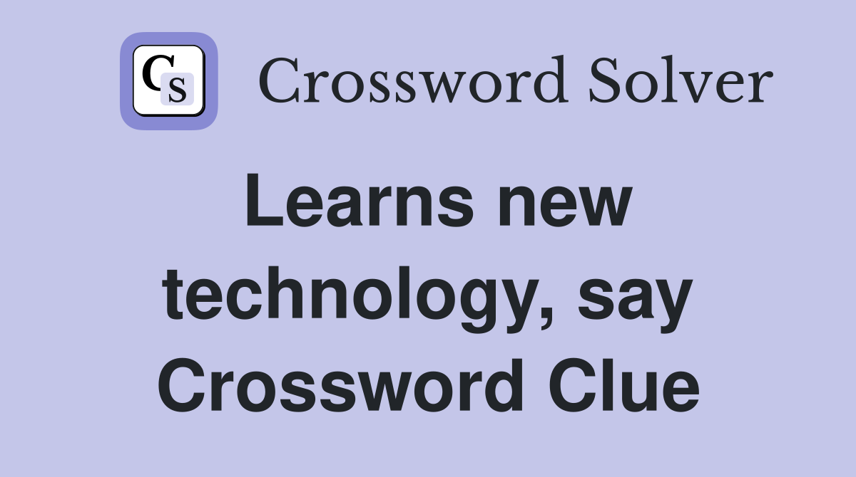 Learns new technology, say Crossword Clue