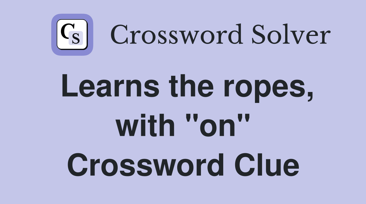 Learns the ropes, with "on" Crossword Clue