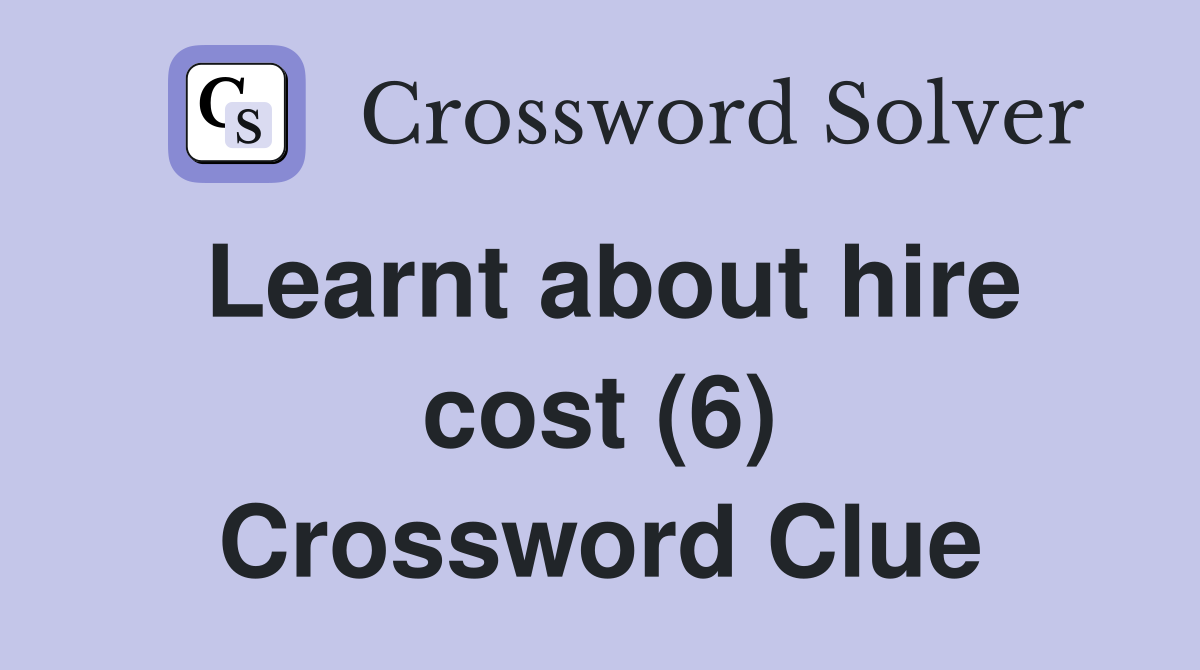 Learnt about hire cost (6) Crossword Clue