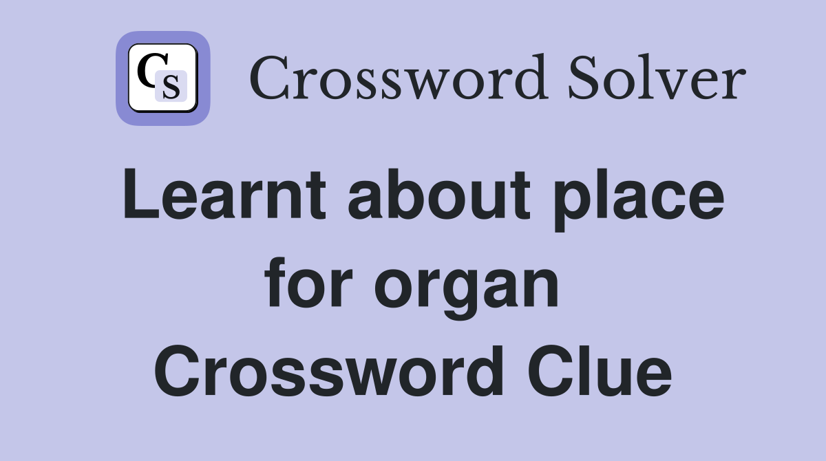 Learnt about place for organ Crossword Clue