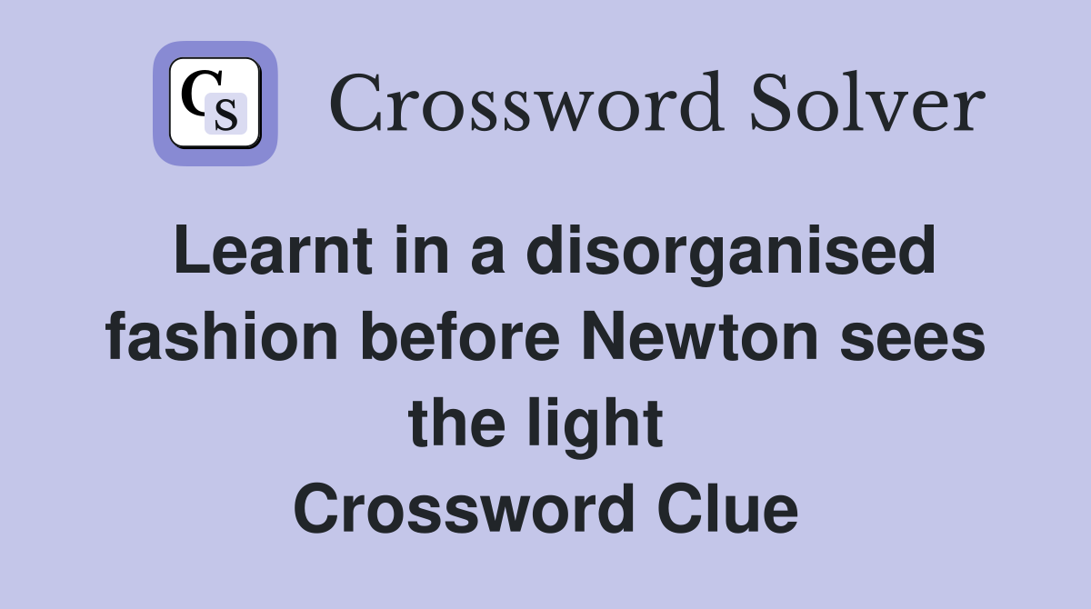 Learnt in a disorganised fashion before Newton sees the light  Crossword Clue