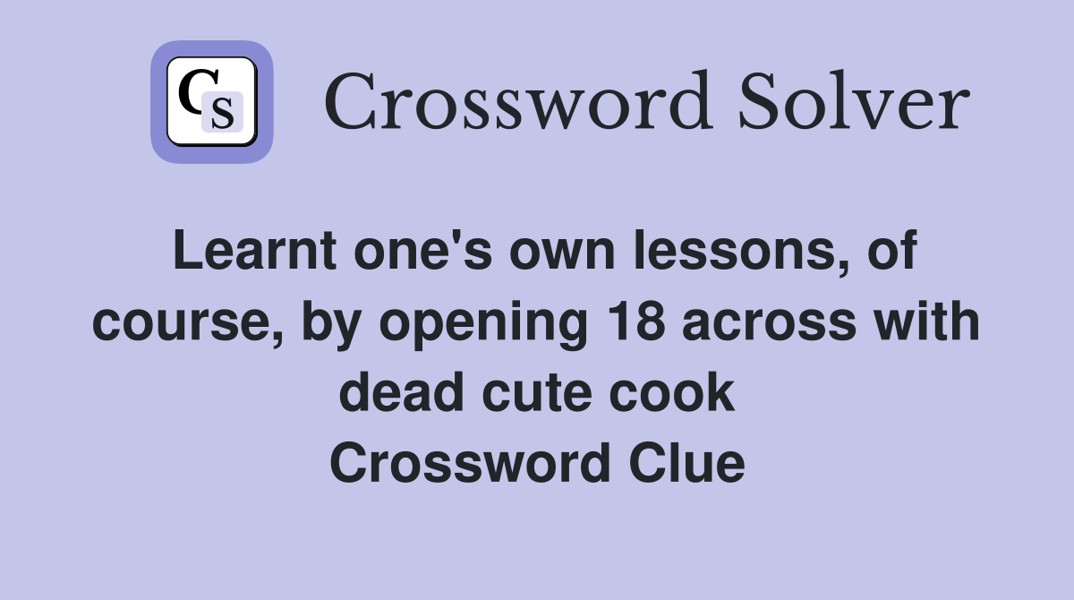Learnt one's own lessons, of course, by opening 18 across with dead cute cook Crossword Clue