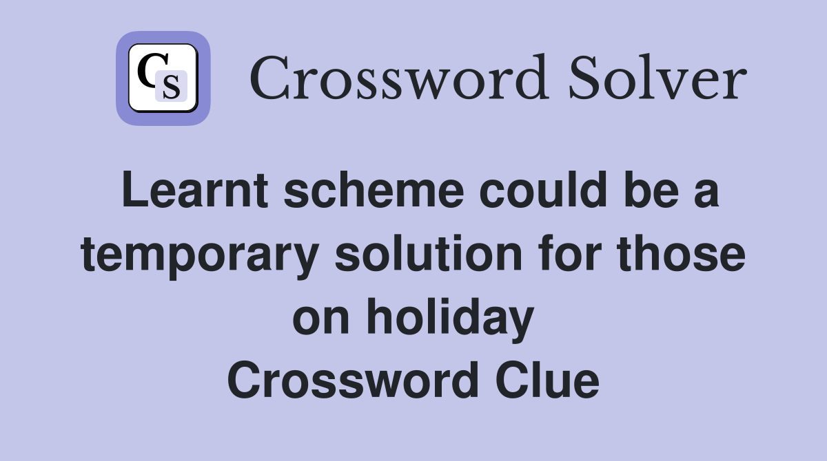 Learnt scheme could be a temporary solution for those on holiday Crossword Clue