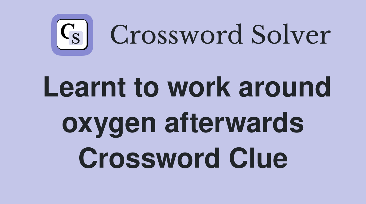 Learnt to work around oxygen afterwards Crossword Clue