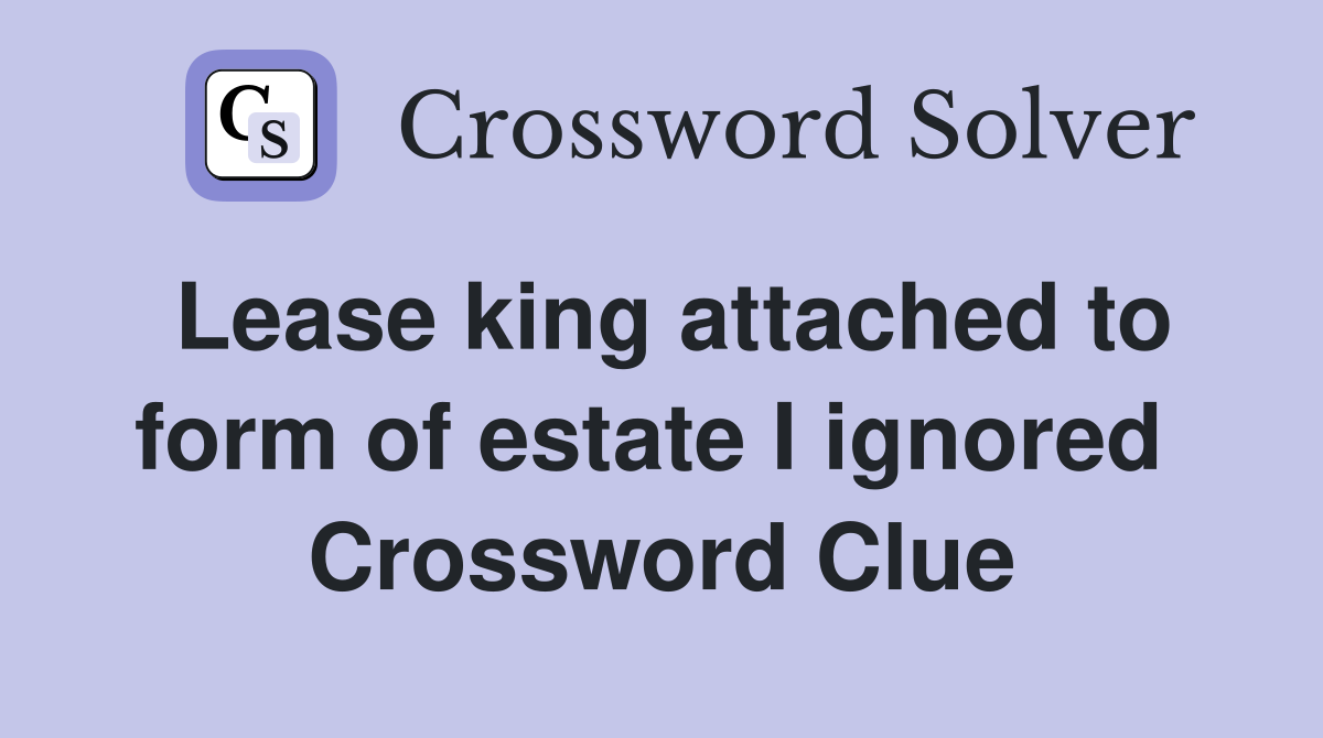 Lease king attached to form of estate I ignored  Crossword Clue