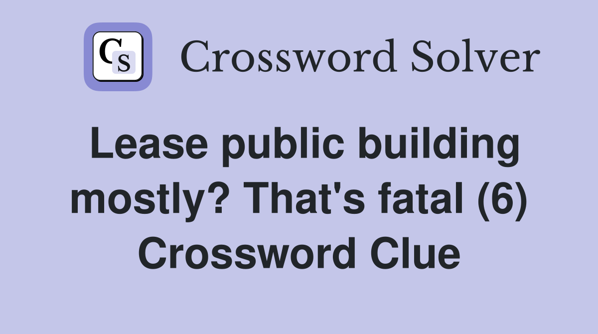 Lease public building mostly? That's fatal (6) Crossword Clue