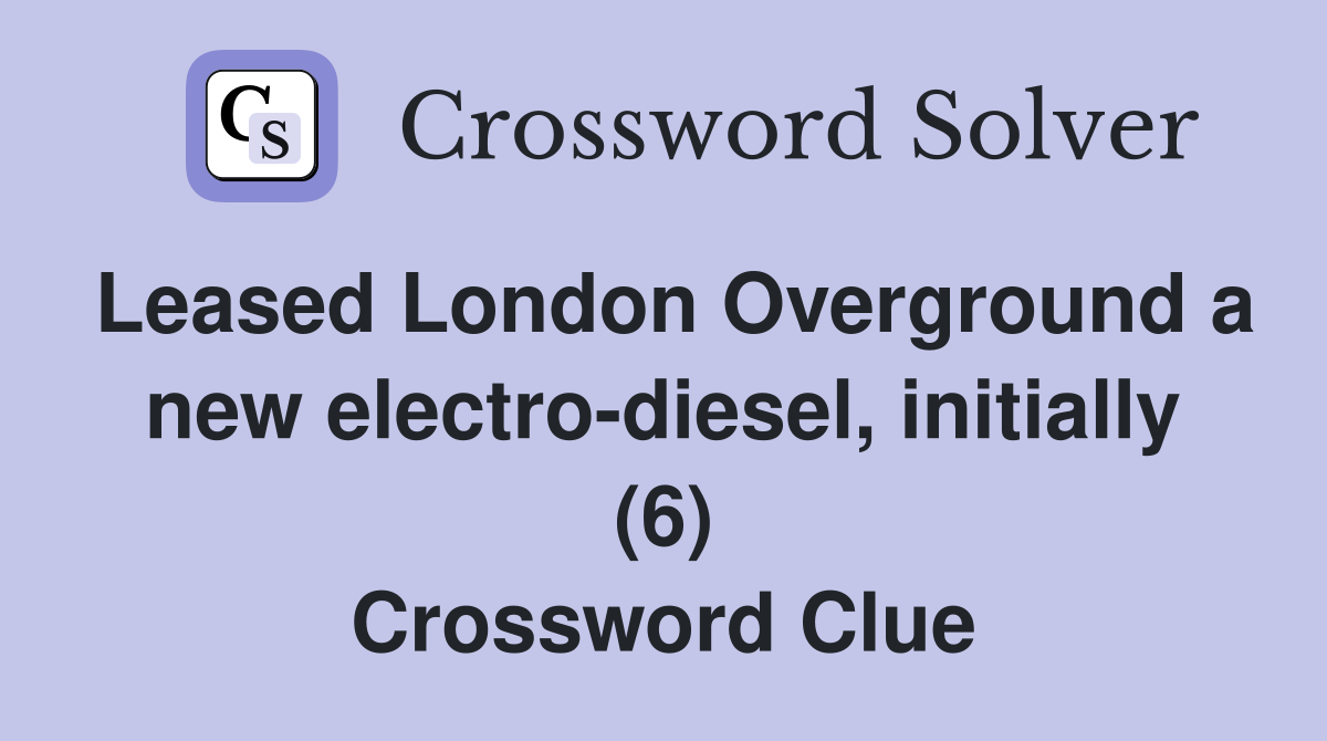 Leased London Overground a new electro-diesel, initially (6) Crossword Clue