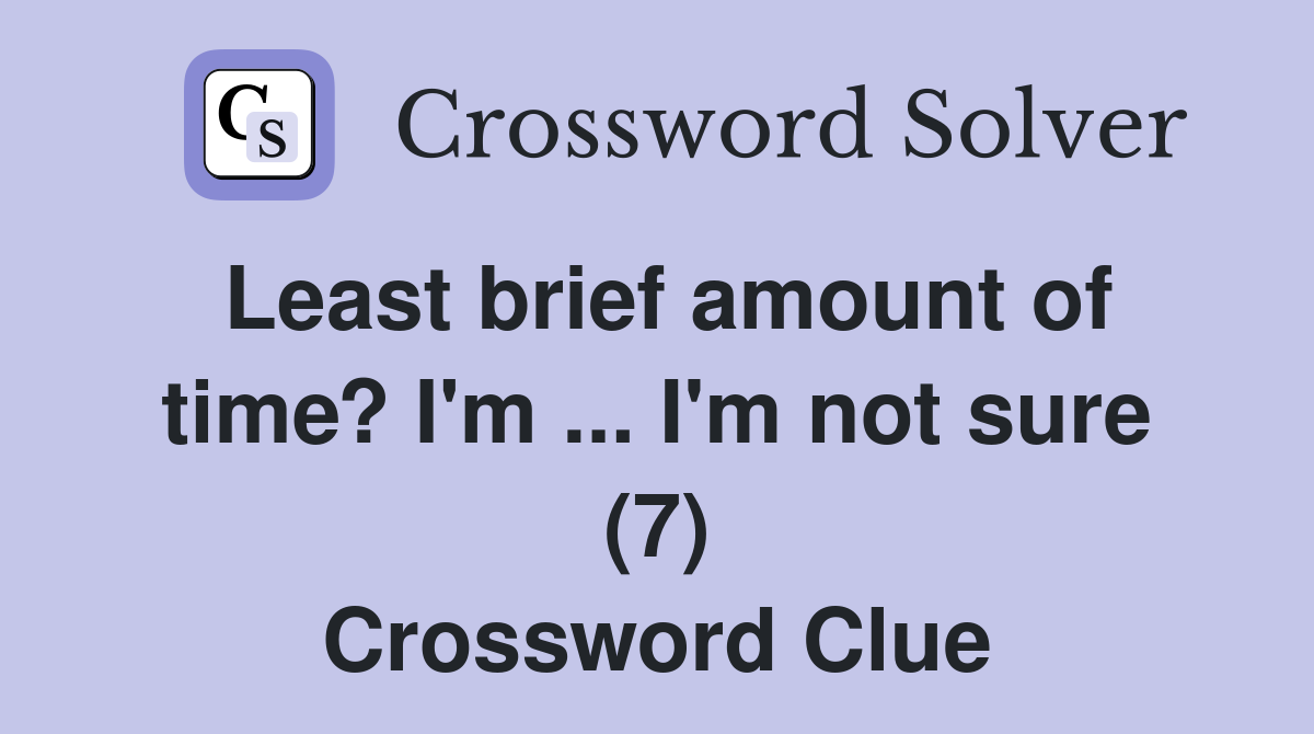 Least brief amount of time? I'm ... I'm not sure (7) Crossword Clue