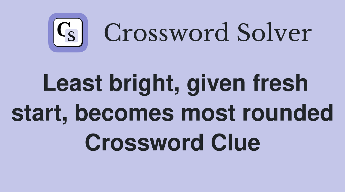 Least bright, given fresh start, becomes most rounded Crossword Clue