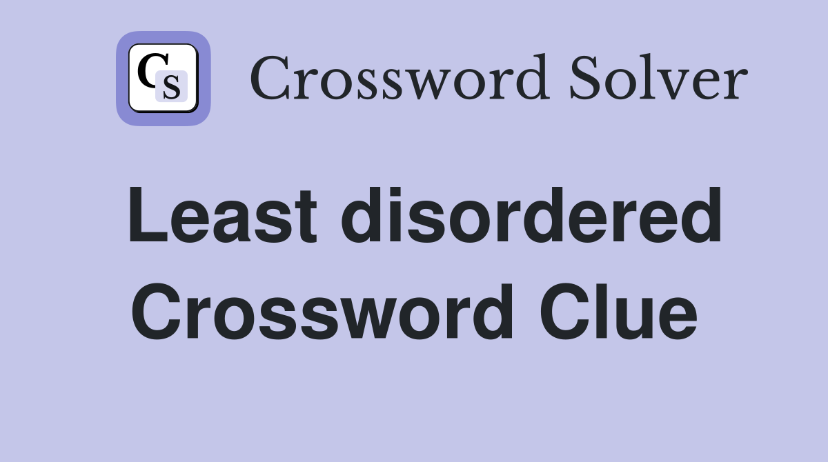 Least disordered Crossword Clue