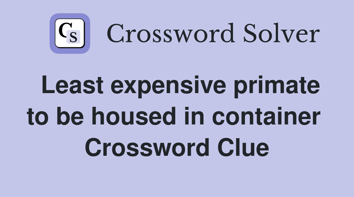Least expensive primate to be housed in container  Crossword Clue