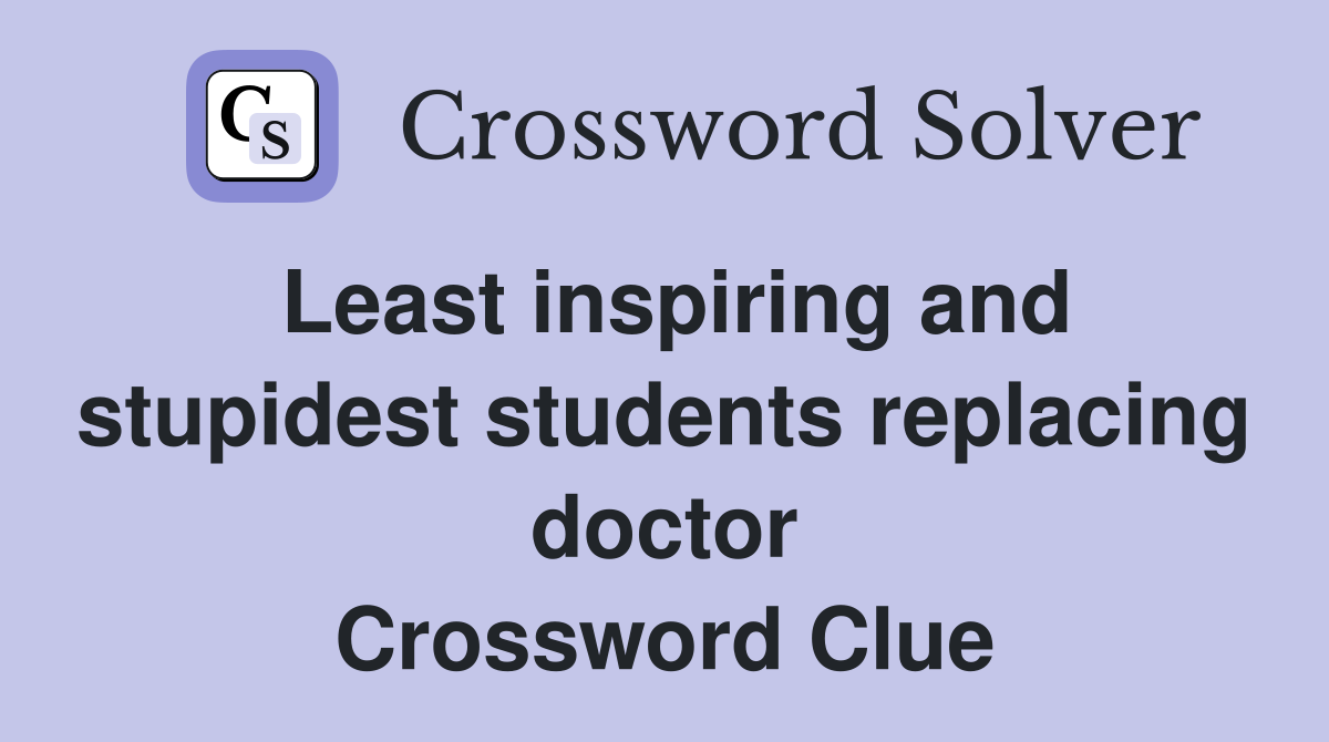 Least inspiring and stupidest students replacing doctor Crossword Clue