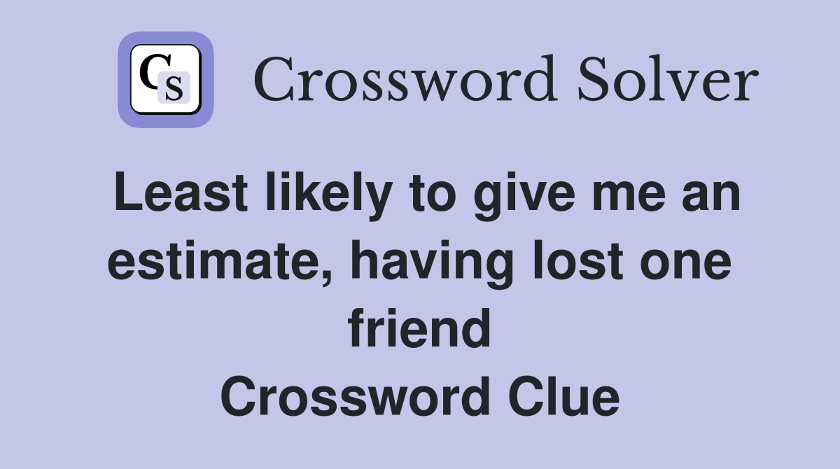 Least likely to give me an estimate, having lost one friend Crossword Clue