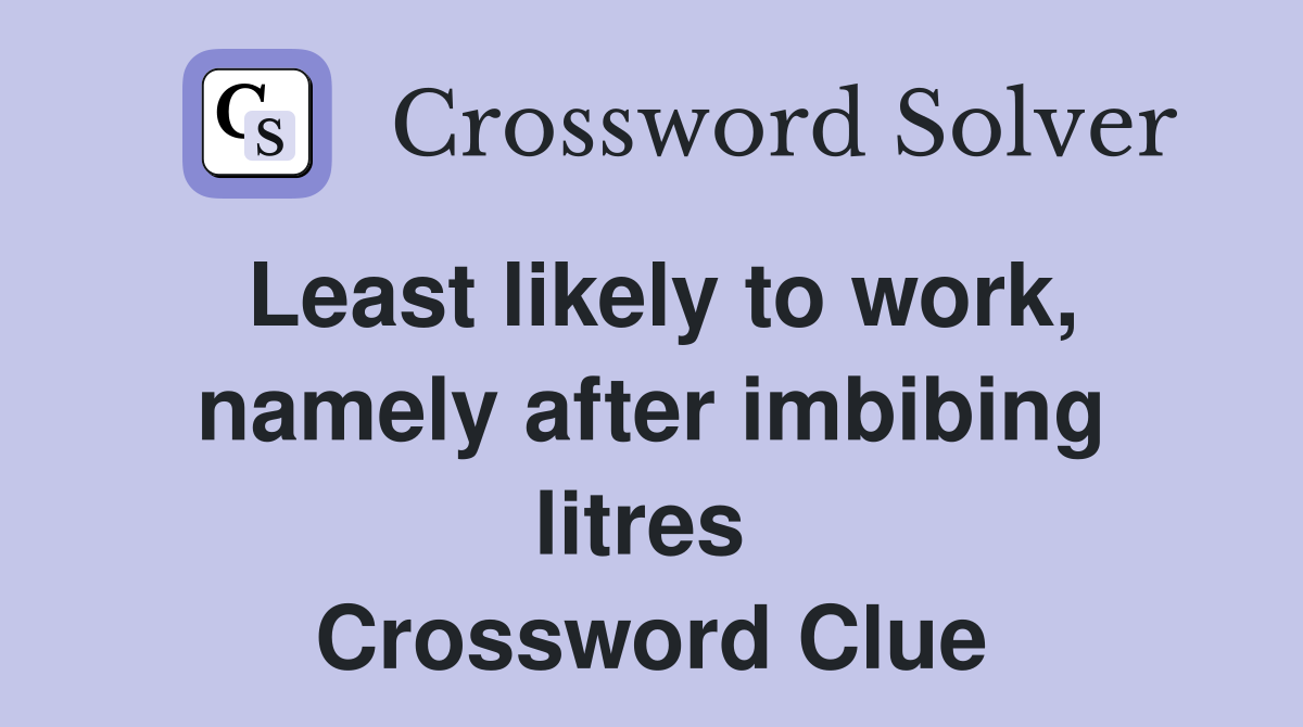 Least likely to work, namely after imbibing litres  Crossword Clue