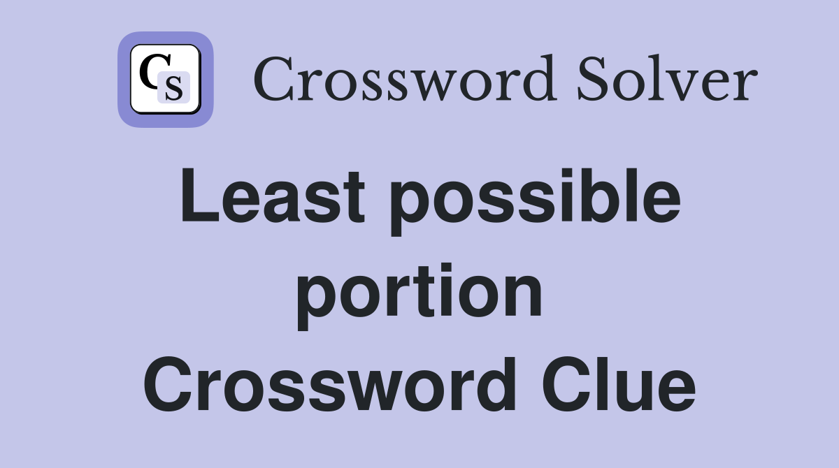 Least possible portion Crossword Clue