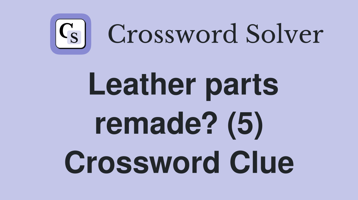 Leather parts remade? (5) Crossword Clue