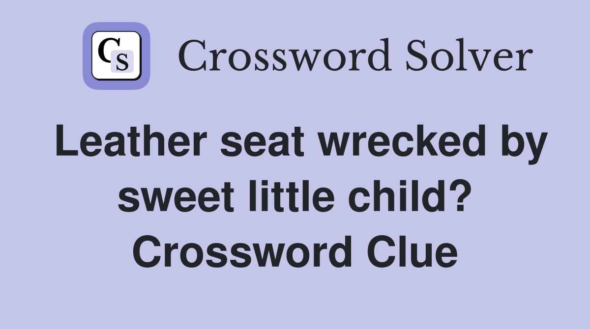 Leather seat wrecked by sweet little child? Crossword Clue