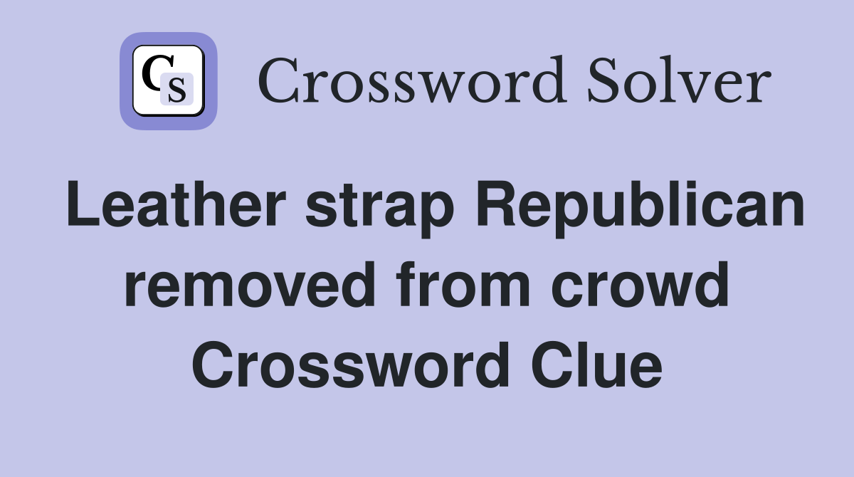 Leather strap Republican removed from crowd Crossword Clue